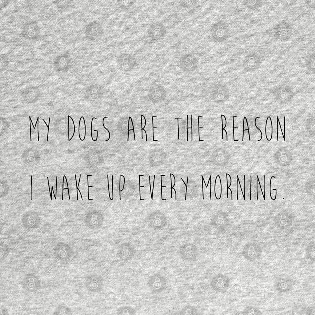 My dogs are the reason I wake up every morning. by Kobi